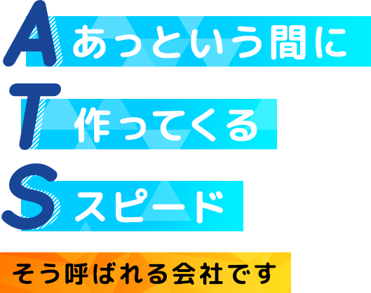 ATS あっという間に作ってくれるスピードそう呼ばれる会社です